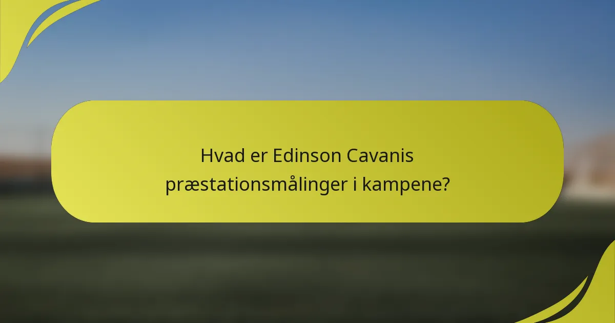 Hvad er Edinson Cavanis præstationsmålinger i kampene?