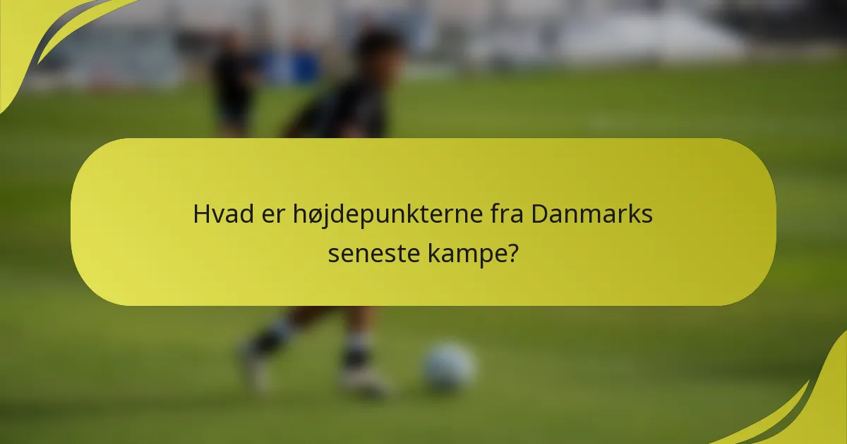 Hvad er højdepunkterne fra Danmarks seneste kampe?