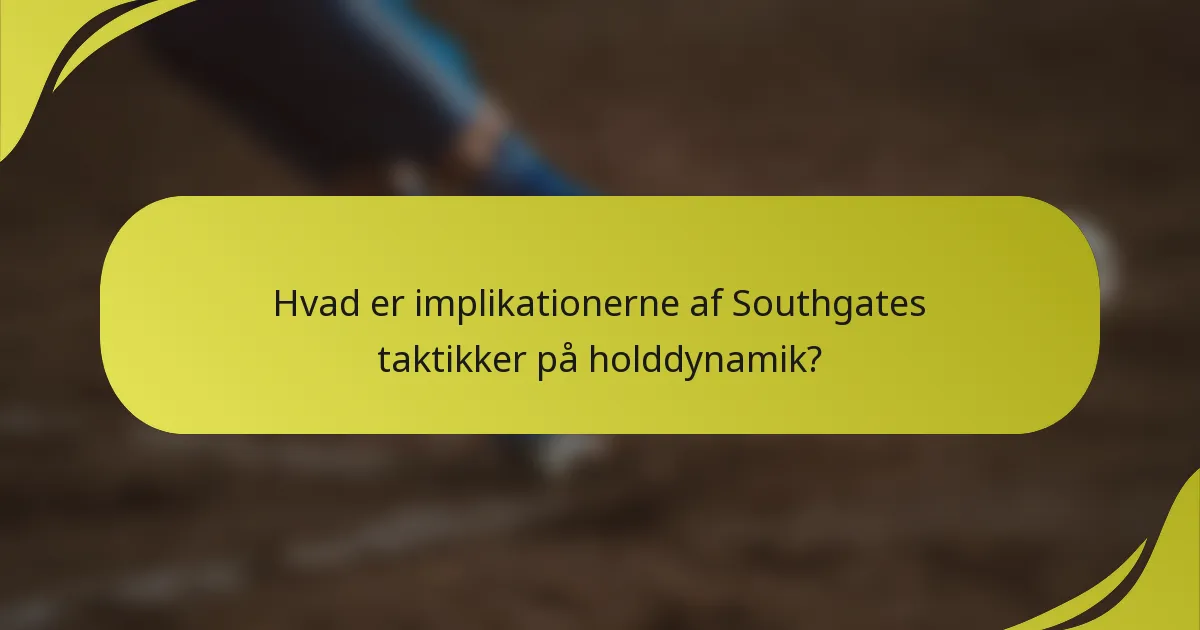Hvad er implikationerne af Southgates taktikker på holddynamik?
