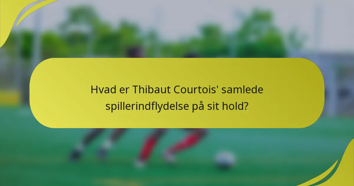 Hvad er Thibaut Courtois' samlede spillerindflydelse på sit hold?