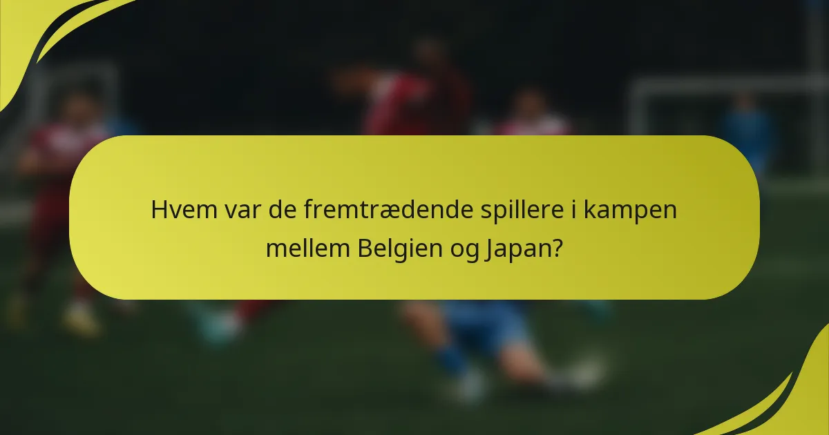Hvem var de fremtrædende spillere i kampen mellem Belgien og Japan?
