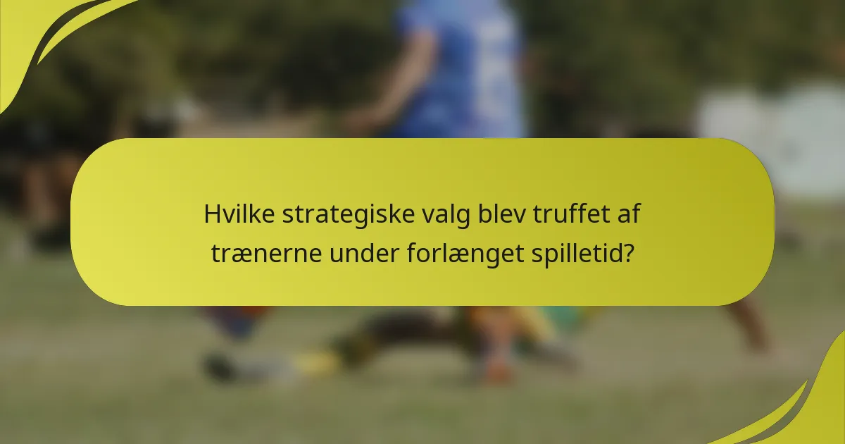 Hvilke strategiske valg blev truffet af trænerne under forlænget spilletid?