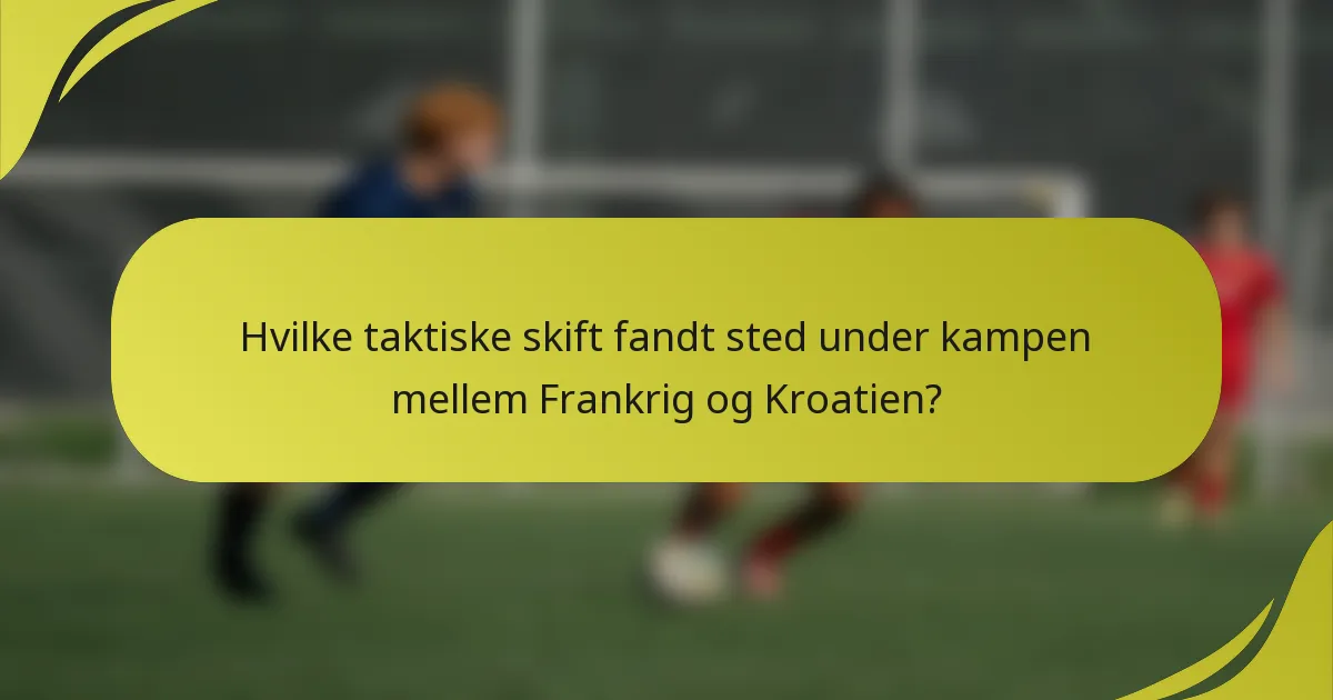 Hvilke taktiske skift fandt sted under kampen mellem Frankrig og Kroatien?